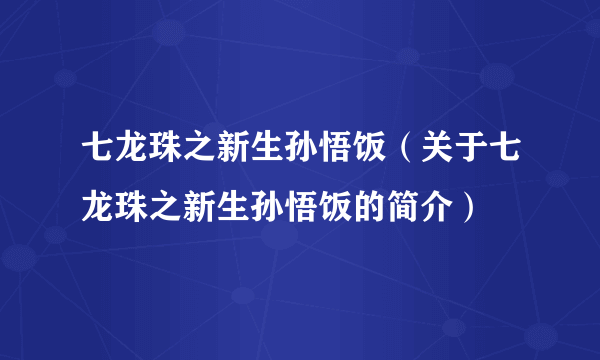 七龙珠之新生孙悟饭（关于七龙珠之新生孙悟饭的简介）