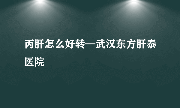 丙肝怎么好转—武汉东方肝泰医院