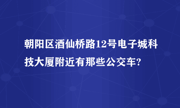 朝阳区酒仙桥路12号电子城科技大厦附近有那些公交车?