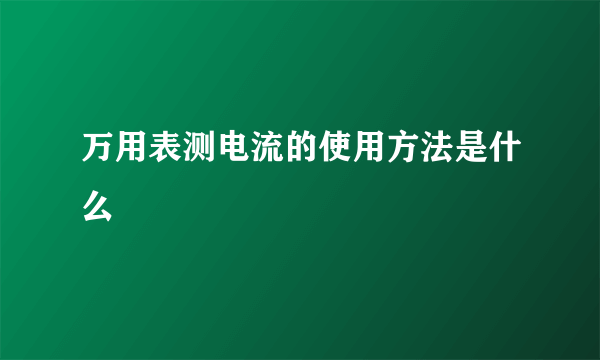 万用表测电流的使用方法是什么