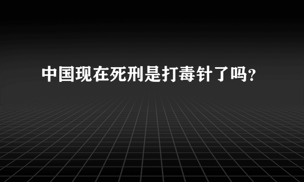 中国现在死刑是打毒针了吗？