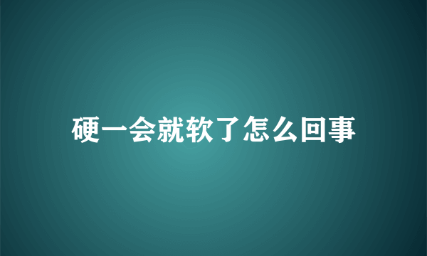 硬一会就软了怎么回事