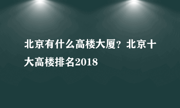 北京有什么高楼大厦？北京十大高楼排名2018