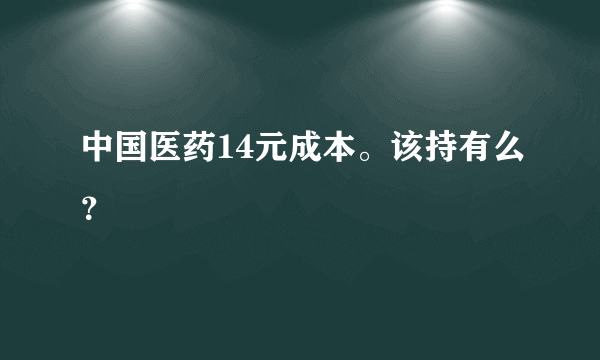 中国医药14元成本。该持有么？