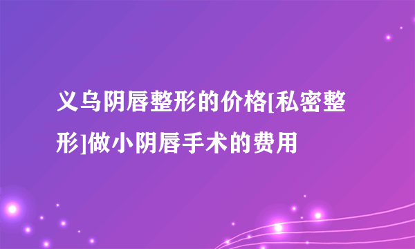 义乌阴唇整形的价格[私密整形]做小阴唇手术的费用