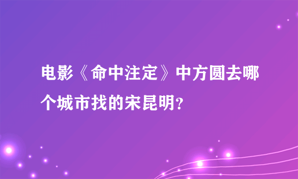 电影《命中注定》中方圆去哪个城市找的宋昆明？