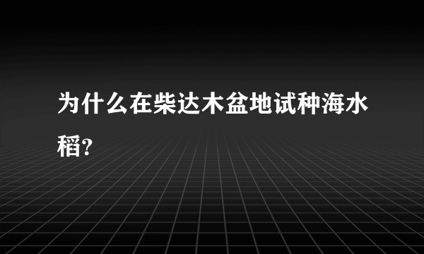 为什么在柴达木盆地试种海水稻？