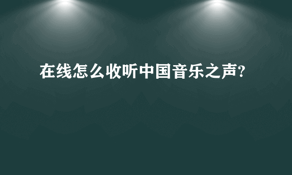 在线怎么收听中国音乐之声?