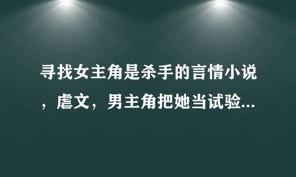 寻找女主角是杀手的言情小说，虐文，男主角把她当试验品，她怀孕了之后还要娶别人