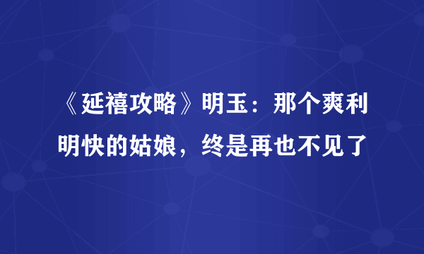 《延禧攻略》明玉：那个爽利明快的姑娘，终是再也不见了