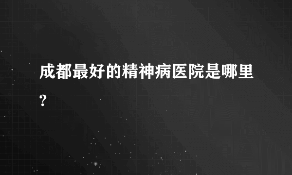 成都最好的精神病医院是哪里?