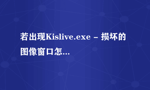 若出现Kislive.exe - 损坏的图像窗口怎样关闭？