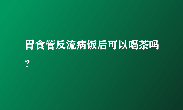 胃食管反流病饭后可以喝茶吗？