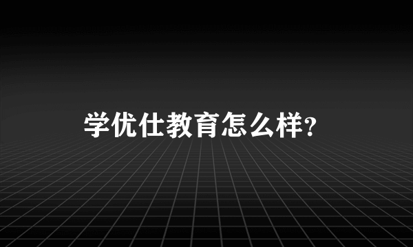 学优仕教育怎么样？