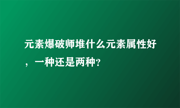 元素爆破师堆什么元素属性好，一种还是两种？