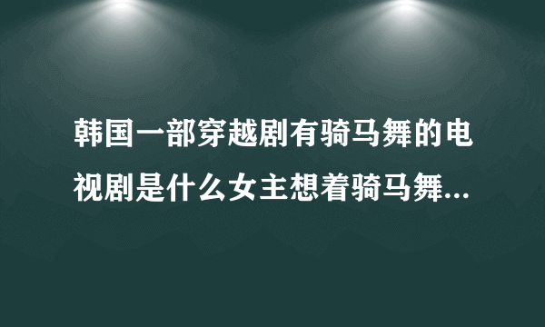 韩国一部穿越剧有骑马舞的电视剧是什么女主想着骑马舞就会骑马了