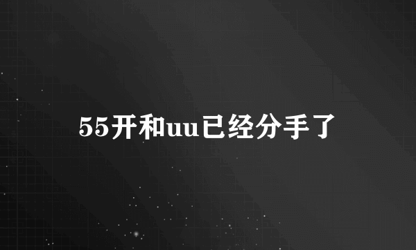 55开和uu已经分手了