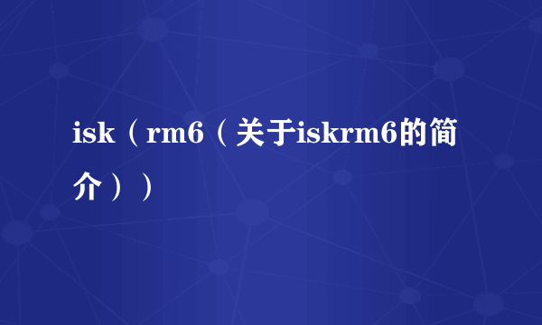 isk（rm6（关于iskrm6的简介））