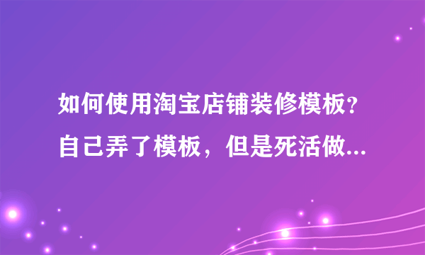 如何使用淘宝店铺装修模板？自己弄了模板，但是死活做不出来，各位可以支个招吗？