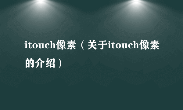 itouch像素（关于itouch像素的介绍）