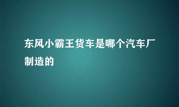 东风小霸王货车是哪个汽车厂制造的