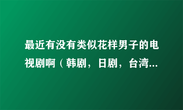 最近有没有类似花样男子的电视剧啊（韩剧，日剧，台湾）的都行