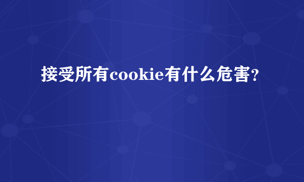 接受所有cookie有什么危害？