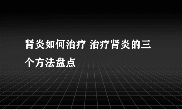 肾炎如何治疗 治疗肾炎的三个方法盘点