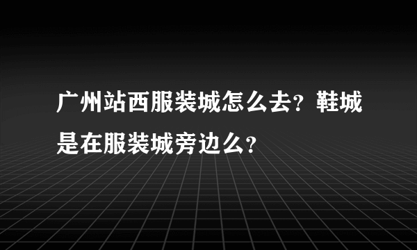 广州站西服装城怎么去？鞋城是在服装城旁边么？