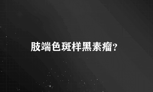 肢端色斑样黑素瘤？