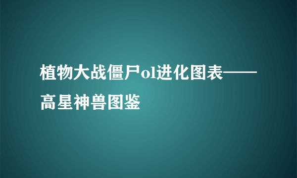 植物大战僵尸ol进化图表——高星神兽图鉴