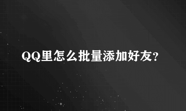 QQ里怎么批量添加好友？