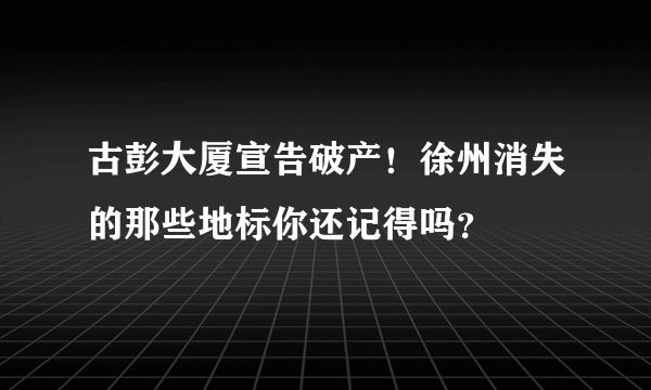 古彭大厦宣告破产！徐州消失的那些地标你还记得吗？