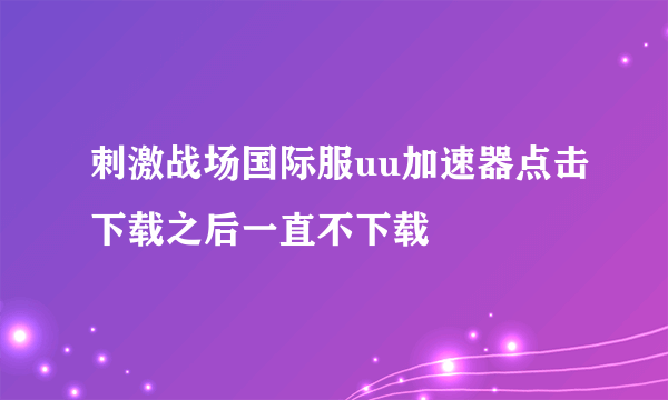 刺激战场国际服uu加速器点击下载之后一直不下载