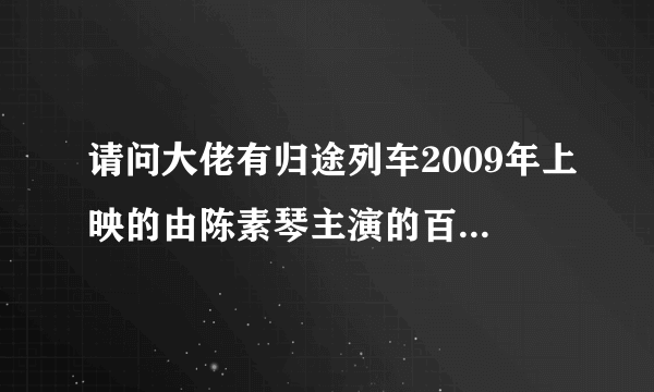 请问大佬有归途列车2009年上映的由陈素琴主演的百度网盘资源吗