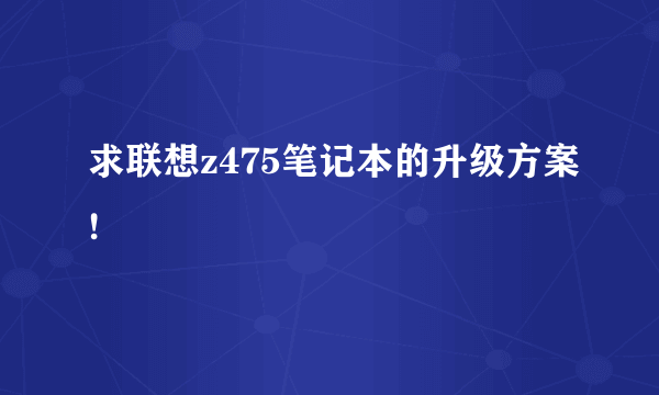 求联想z475笔记本的升级方案!