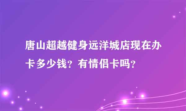 唐山超越健身远洋城店现在办卡多少钱？有情侣卡吗？