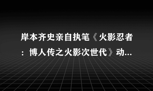 岸本齐史亲自执笔《火影忍者：博人传之火影次世代》动画小蝶篇 瘦身形态超帅