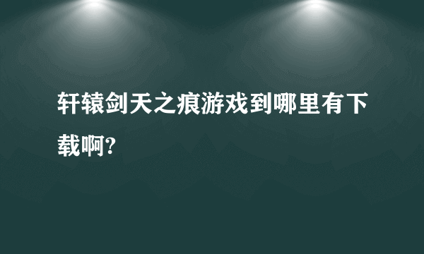 轩辕剑天之痕游戏到哪里有下载啊?