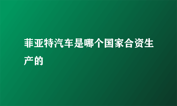 菲亚特汽车是哪个国家合资生产的