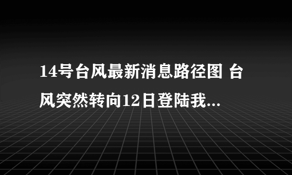 14号台风最新消息路径图 台风突然转向12日登陆我国江浙一带