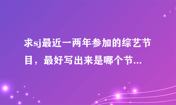 求sj最近一两年参加的综艺节目，最好写出来是哪个节目哪一期，sj里都有谁参加了。谢啦，最爱特特和银赫