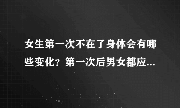 女生第一次不在了身体会有哪些变化？第一次后男女都应知晓的变化