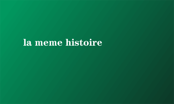 la meme histoire