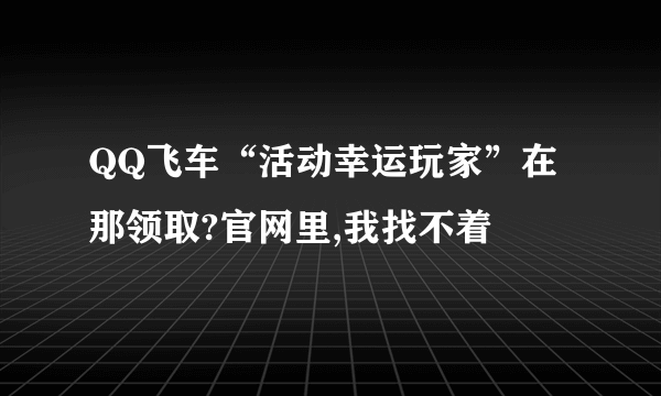 QQ飞车“活动幸运玩家”在那领取?官网里,我找不着