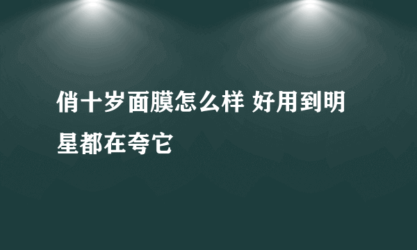 俏十岁面膜怎么样 好用到明星都在夸它