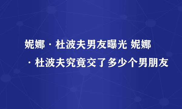 妮娜·杜波夫男友曝光 妮娜·杜波夫究竟交了多少个男朋友