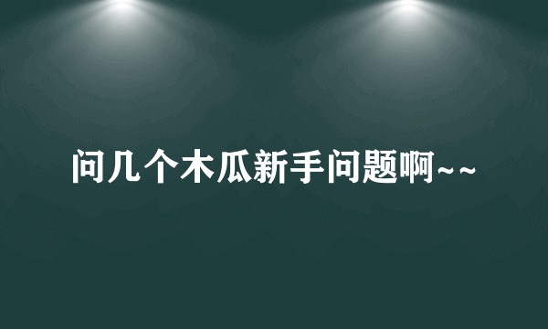 问几个木瓜新手问题啊~~