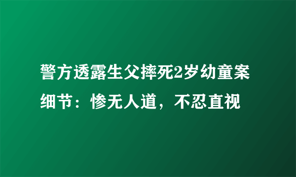 警方透露生父摔死2岁幼童案细节：惨无人道，不忍直视