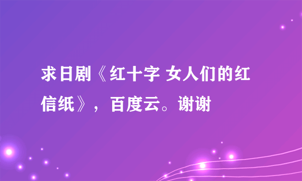 求日剧《红十字 女人们的红信纸》，百度云。谢谢